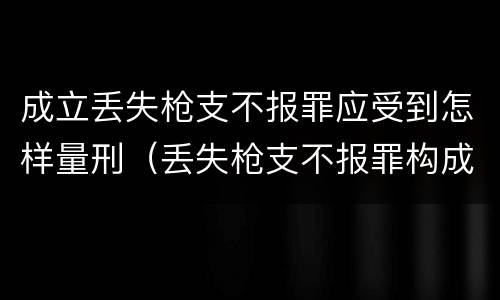 成立丢失枪支不报罪应受到怎样量刑（丢失枪支不报罪构成要件）