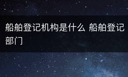 船舶登记机构是什么 船舶登记部门