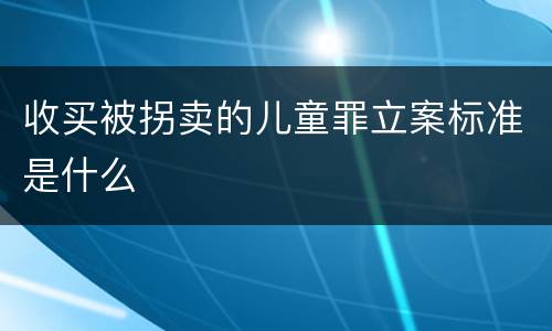 收买被拐卖的儿童罪立案标准是什么