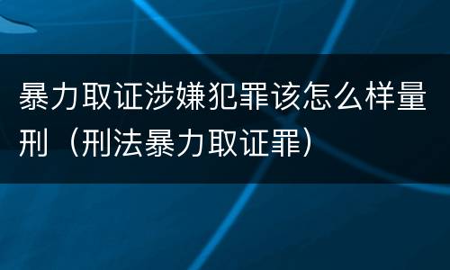 暴力取证涉嫌犯罪该怎么样量刑（刑法暴力取证罪）