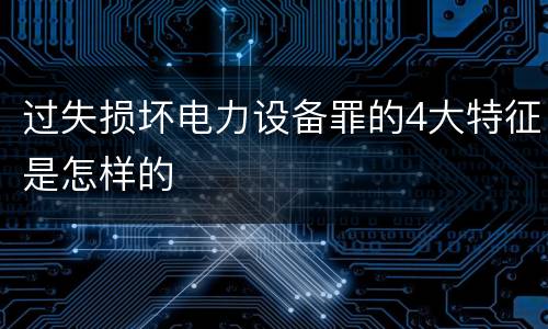过失损坏电力设备罪的4大特征是怎样的