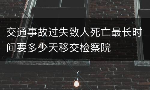交通事故过失致人死亡最长时间要多少天移交检察院