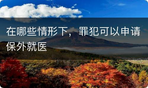 在哪些情形下，罪犯可以申请保外就医