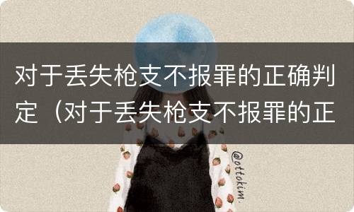 对于丢失枪支不报罪的正确判定（对于丢失枪支不报罪的正确判定是）