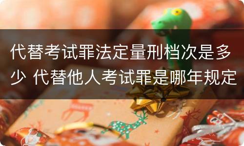 代替考试罪法定量刑档次是多少 代替他人考试罪是哪年规定