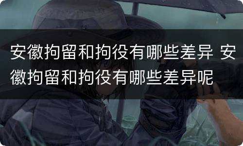 安徽拘留和拘役有哪些差异 安徽拘留和拘役有哪些差异呢
