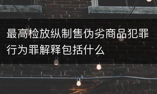 最高检放纵制售伪劣商品犯罪行为罪解释包括什么