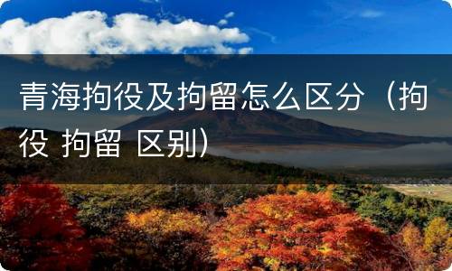 青海拘役及拘留怎么区分（拘役 拘留 区别）