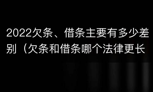 2022欠条、借条主要有多少差别（欠条和借条哪个法律更长）
