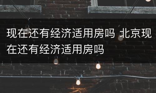 现在还有经济适用房吗 北京现在还有经济适用房吗