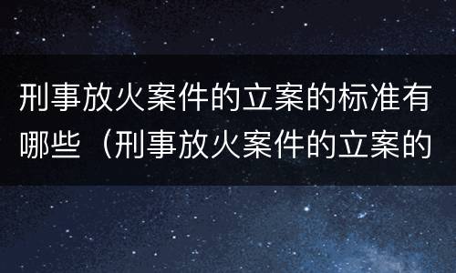 刑事放火案件的立案的标准有哪些（刑事放火案件的立案的标准有哪些内容）