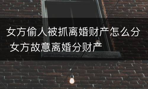女方偷人被抓离婚财产怎么分 女方故意离婚分财产