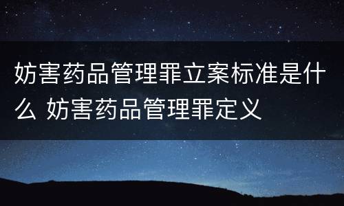 妨害药品管理罪立案标准是什么 妨害药品管理罪定义