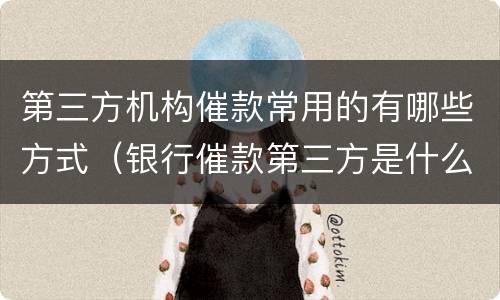 第三方机构催款常用的有哪些方式（银行催款第三方是什么机构）