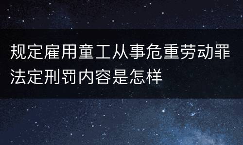 规定雇用童工从事危重劳动罪法定刑罚内容是怎样
