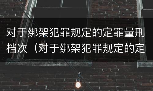 对于绑架犯罪规定的定罪量刑档次(对于绑架犯罪规定的定罪量刑档次不高于)