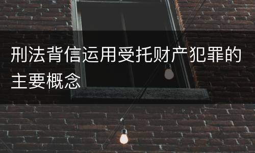 刑法背信运用受托财产犯罪的主要概念