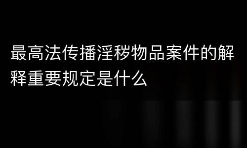 最高法传播淫秽物品案件的解释重要规定是什么