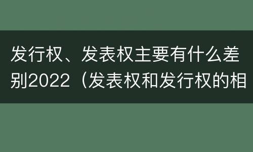 发行权、发表权主要有什么差别2022（发表权和发行权的相同点）