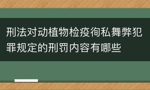 刑法对动植物检疫徇私舞弊犯罪规定的刑罚内容有哪些