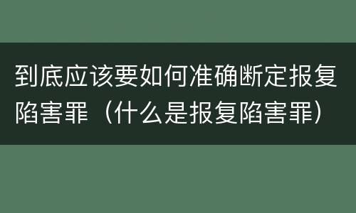 到底应该要如何准确断定报复陷害罪（什么是报复陷害罪）