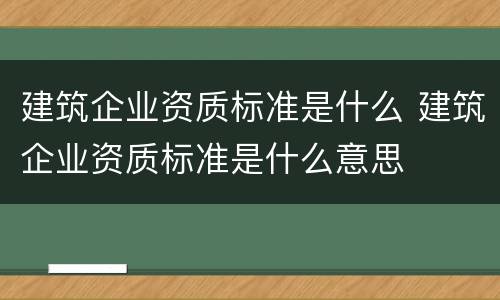 建筑企业资质标准是什么 建筑企业资质标准是什么意思