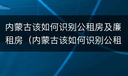 内蒙古该如何识别公租房及廉租房（内蒙古该如何识别公租房及廉租房名单）