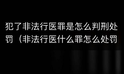 犯了非法行医罪是怎么判刑处罚（非法行医什么罪怎么处罚）