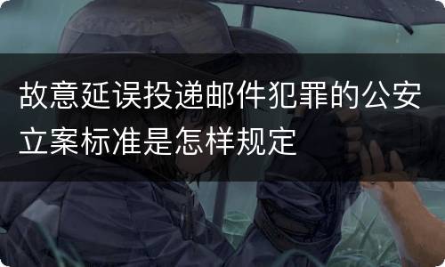 故意延误投递邮件犯罪的公安立案标准是怎样规定