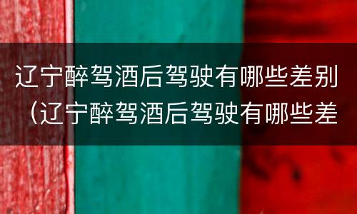 辽宁醉驾酒后驾驶有哪些差别（辽宁醉驾酒后驾驶有哪些差别处罚）