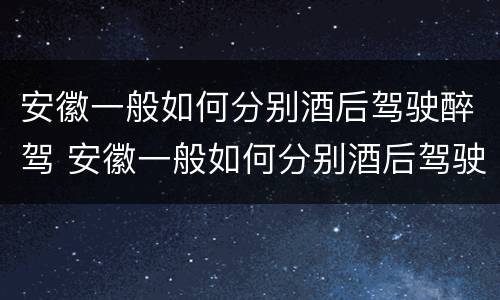 安徽一般如何分别酒后驾驶醉驾 安徽一般如何分别酒后驾驶醉驾和醉驾