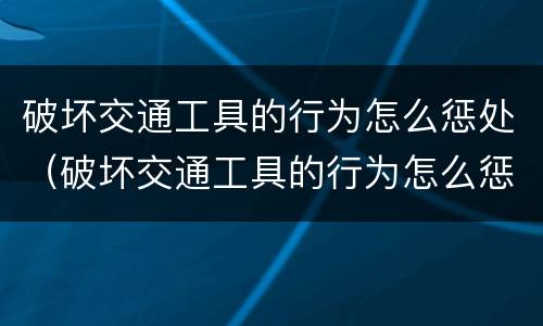 破坏交通工具的行为怎么惩处（破坏交通工具的行为怎么惩处他）