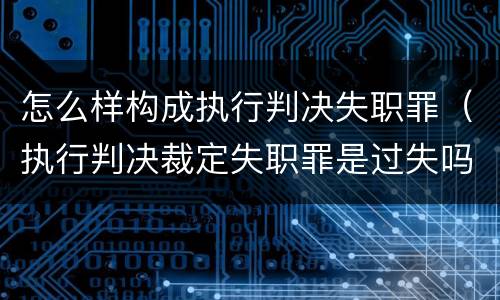 怎么样构成执行判决失职罪（执行判决裁定失职罪是过失吗）