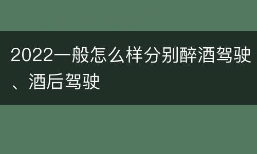 2022一般怎么样分别醉酒驾驶、酒后驾驶