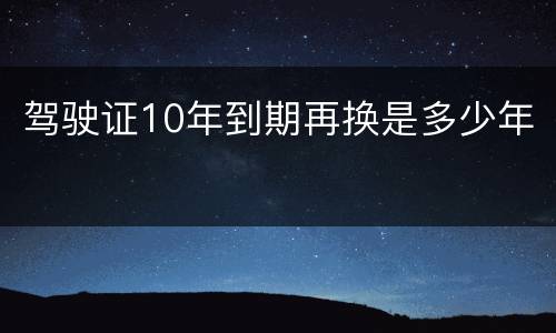 驾驶证10年到期再换是多少年