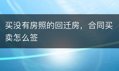 买没有房照的回迁房，合同买卖怎么签