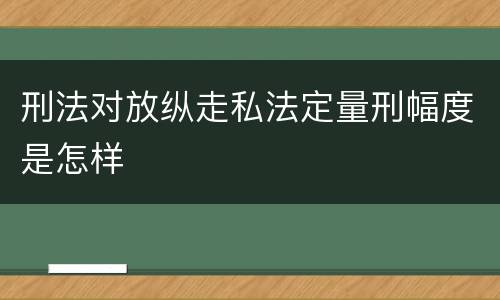 刑法对放纵走私法定量刑幅度是怎样