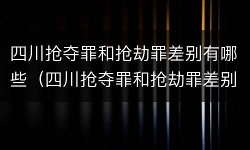 四川抢夺罪和抢劫罪差别有哪些（四川抢夺罪和抢劫罪差别有哪些案例）