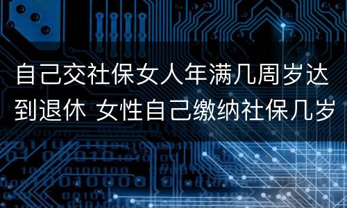 自己交社保女人年满几周岁达到退休 女性自己缴纳社保几岁可以退休