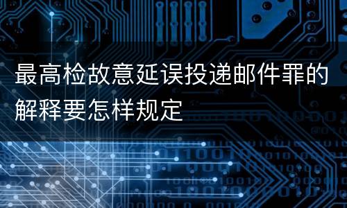 最高检故意延误投递邮件罪的解释要怎样规定