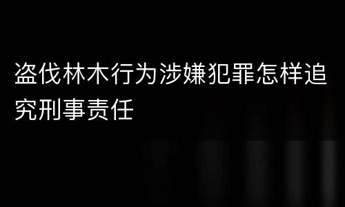 盗伐林木行为涉嫌犯罪怎样追究刑事责任