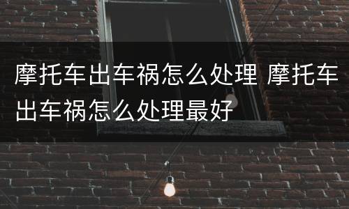 摩托车出车祸怎么处理 摩托车出车祸怎么处理最好