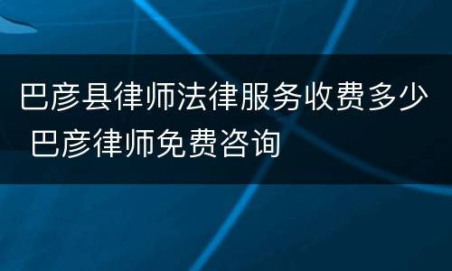 巴彦县律师法律服务收费多少 巴彦律师免费咨询