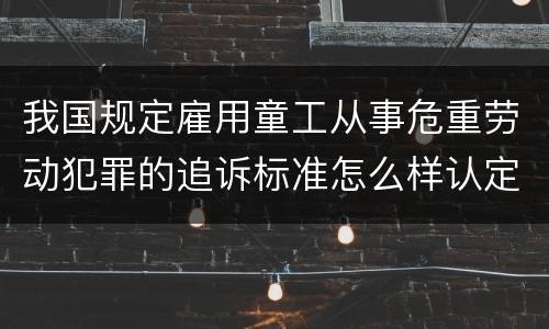 我国规定雇用童工从事危重劳动犯罪的追诉标准怎么样认定