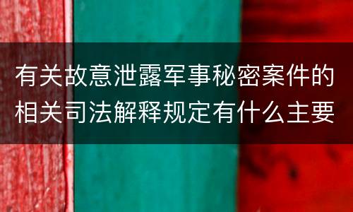 有关故意泄露军事秘密案件的相关司法解释规定有什么主要内容