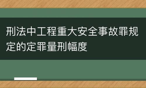 刑法中工程重大安全事故罪规定的定罪量刑幅度