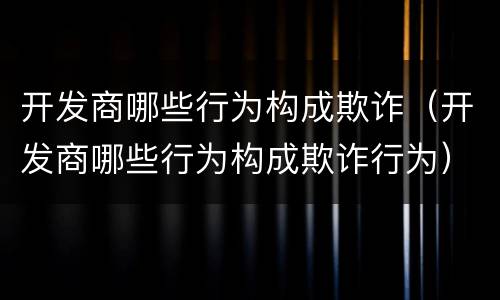 开发商哪些行为构成欺诈（开发商哪些行为构成欺诈行为）