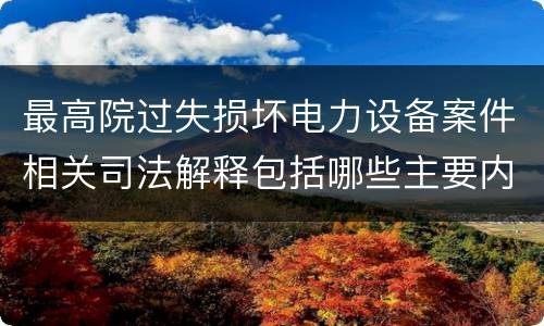 最高院过失损坏电力设备案件相关司法解释包括哪些主要内容