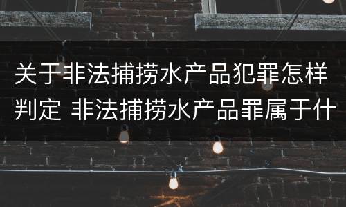 关于非法捕捞水产品犯罪怎样判定 非法捕捞水产品罪属于什么犯罪类型