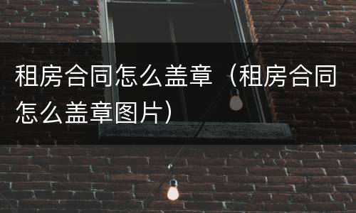 租房合同怎么盖章（租房合同怎么盖章图片）